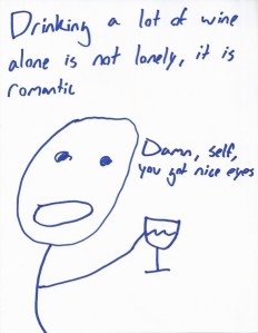 Drinking a lot of wine alone is not lonely, it is romantic. Damn, self, you got nice eyes.